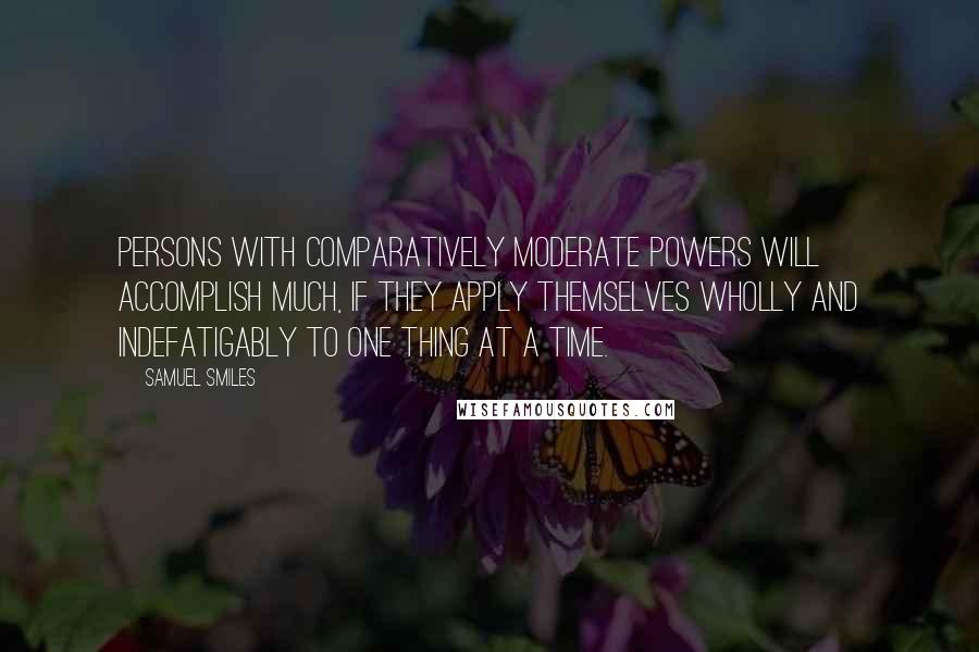 Samuel Smiles Quotes: Persons with comparatively moderate powers will accomplish much, if they apply themselves wholly and indefatigably to one thing at a time.