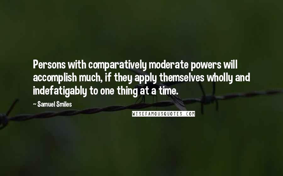Samuel Smiles Quotes: Persons with comparatively moderate powers will accomplish much, if they apply themselves wholly and indefatigably to one thing at a time.
