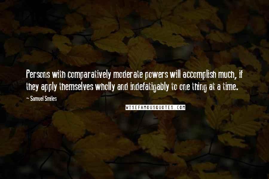 Samuel Smiles Quotes: Persons with comparatively moderate powers will accomplish much, if they apply themselves wholly and indefatigably to one thing at a time.