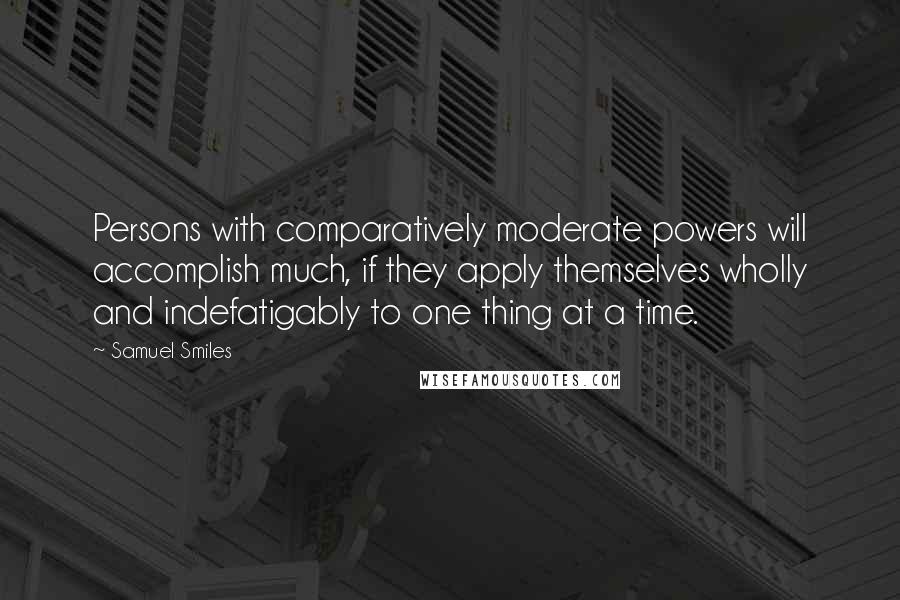 Samuel Smiles Quotes: Persons with comparatively moderate powers will accomplish much, if they apply themselves wholly and indefatigably to one thing at a time.