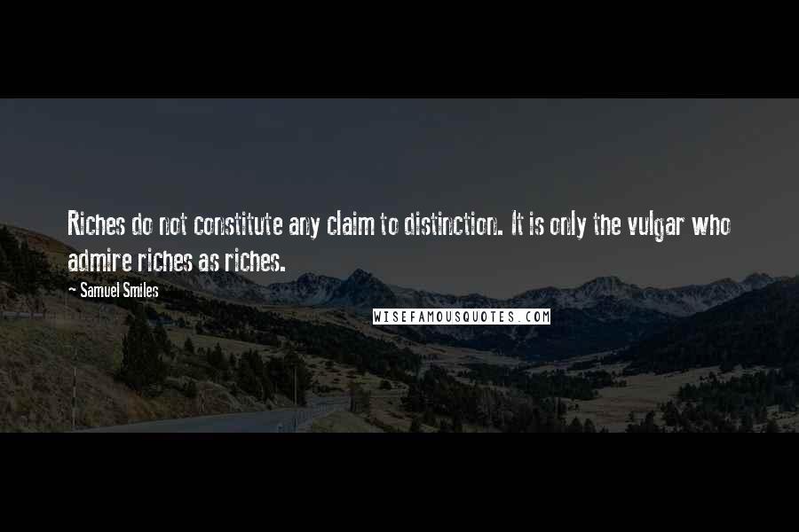 Samuel Smiles Quotes: Riches do not constitute any claim to distinction. It is only the vulgar who admire riches as riches.