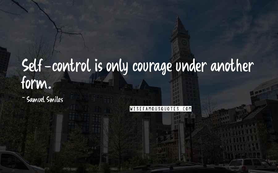 Samuel Smiles Quotes: Self-control is only courage under another form.