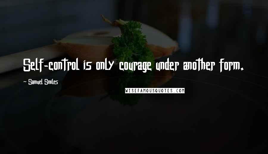 Samuel Smiles Quotes: Self-control is only courage under another form.