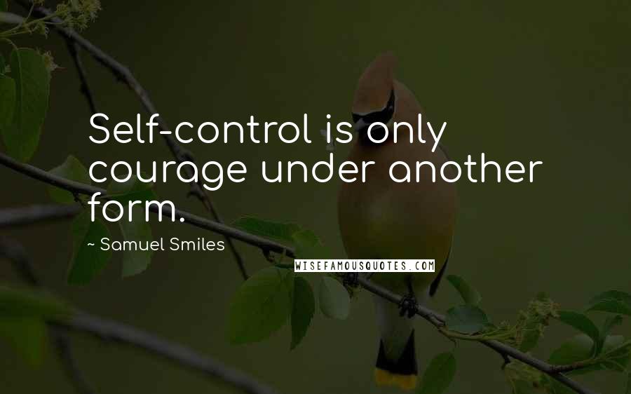 Samuel Smiles Quotes: Self-control is only courage under another form.