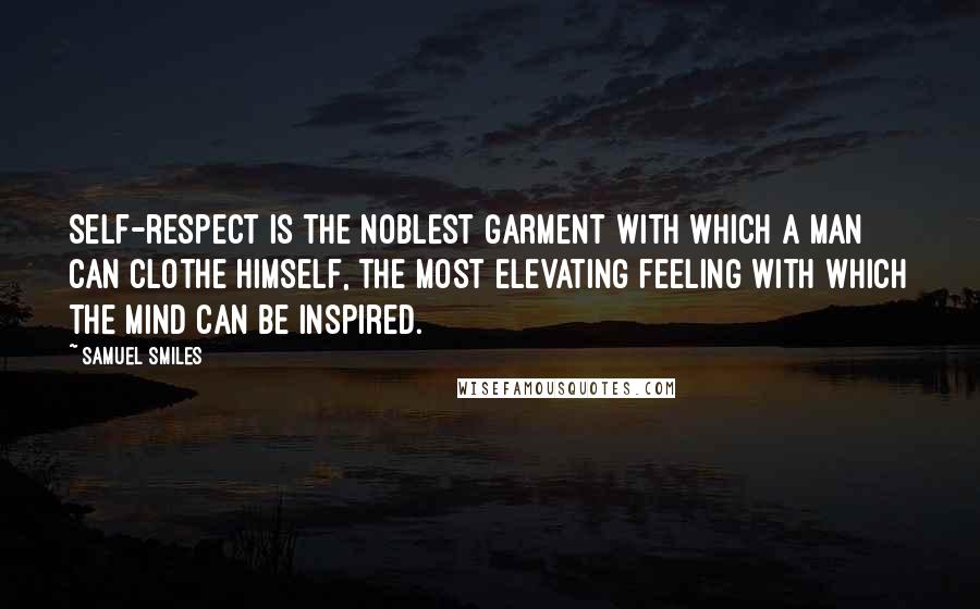 Samuel Smiles Quotes: Self-respect is the noblest garment with which a man can clothe himself, the most elevating feeling with which the mind can be inspired.