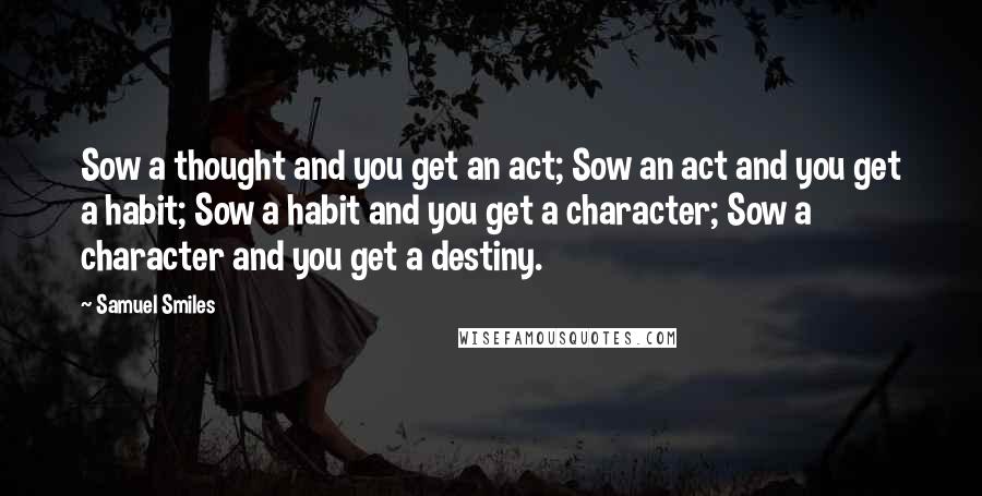 Samuel Smiles Quotes: Sow a thought and you get an act; Sow an act and you get a habit; Sow a habit and you get a character; Sow a character and you get a destiny.