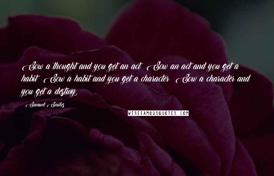 Samuel Smiles Quotes: Sow a thought and you get an act; Sow an act and you get a habit; Sow a habit and you get a character; Sow a character and you get a destiny.