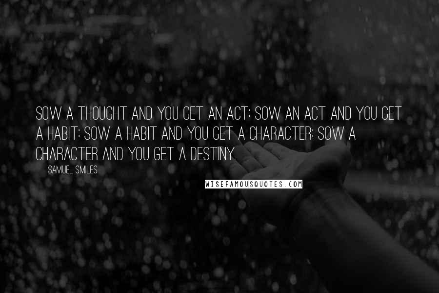 Samuel Smiles Quotes: Sow a thought and you get an act; Sow an act and you get a habit; Sow a habit and you get a character; Sow a character and you get a destiny.