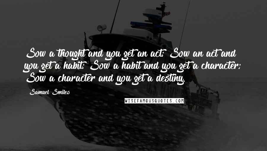 Samuel Smiles Quotes: Sow a thought and you get an act; Sow an act and you get a habit; Sow a habit and you get a character; Sow a character and you get a destiny.