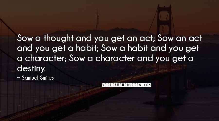 Samuel Smiles Quotes: Sow a thought and you get an act; Sow an act and you get a habit; Sow a habit and you get a character; Sow a character and you get a destiny.