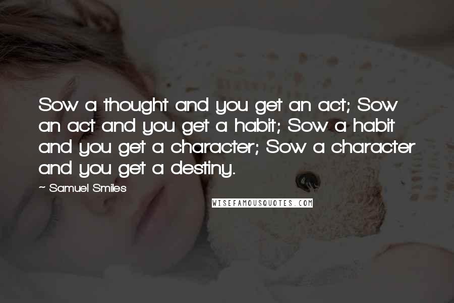 Samuel Smiles Quotes: Sow a thought and you get an act; Sow an act and you get a habit; Sow a habit and you get a character; Sow a character and you get a destiny.