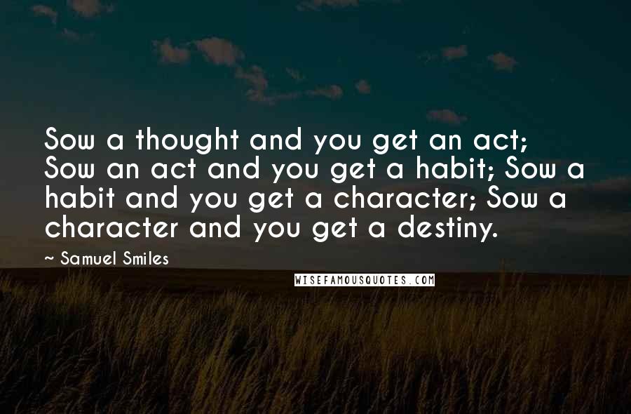 Samuel Smiles Quotes: Sow a thought and you get an act; Sow an act and you get a habit; Sow a habit and you get a character; Sow a character and you get a destiny.