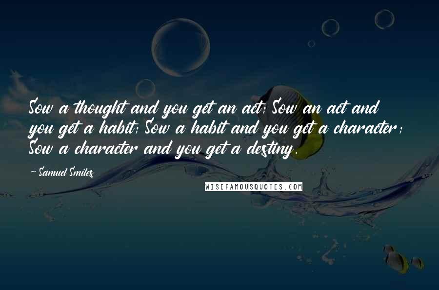 Samuel Smiles Quotes: Sow a thought and you get an act; Sow an act and you get a habit; Sow a habit and you get a character; Sow a character and you get a destiny.