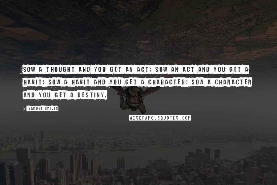 Samuel Smiles Quotes: Sow a thought and you get an act; Sow an act and you get a habit; Sow a habit and you get a character; Sow a character and you get a destiny.