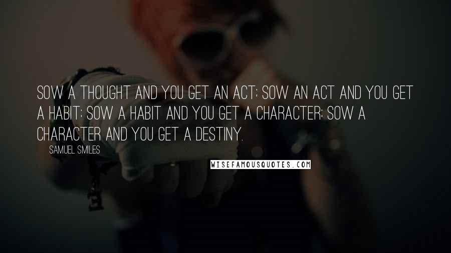 Samuel Smiles Quotes: Sow a thought and you get an act; Sow an act and you get a habit; Sow a habit and you get a character; Sow a character and you get a destiny.