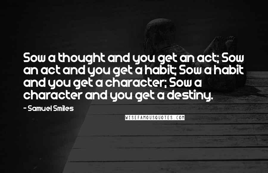 Samuel Smiles Quotes: Sow a thought and you get an act; Sow an act and you get a habit; Sow a habit and you get a character; Sow a character and you get a destiny.