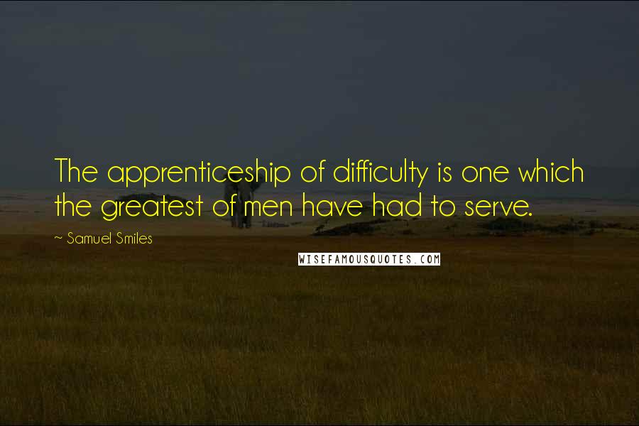 Samuel Smiles Quotes: The apprenticeship of difficulty is one which the greatest of men have had to serve.