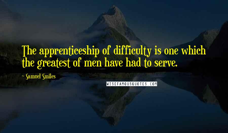 Samuel Smiles Quotes: The apprenticeship of difficulty is one which the greatest of men have had to serve.