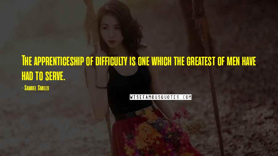 Samuel Smiles Quotes: The apprenticeship of difficulty is one which the greatest of men have had to serve.