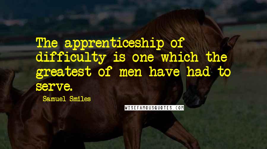 Samuel Smiles Quotes: The apprenticeship of difficulty is one which the greatest of men have had to serve.