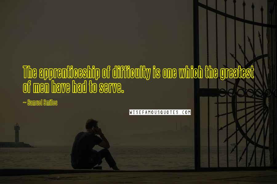 Samuel Smiles Quotes: The apprenticeship of difficulty is one which the greatest of men have had to serve.