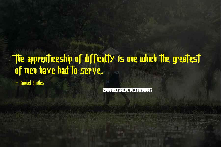 Samuel Smiles Quotes: The apprenticeship of difficulty is one which the greatest of men have had to serve.
