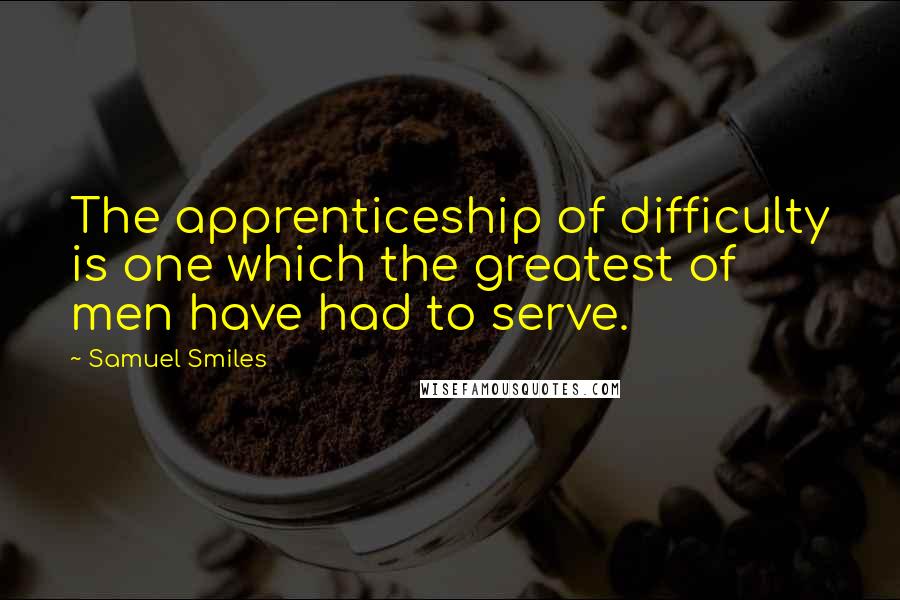 Samuel Smiles Quotes: The apprenticeship of difficulty is one which the greatest of men have had to serve.