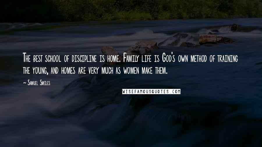 Samuel Smiles Quotes: The best school of discipline is home. Family life is God's own method of training the young, and homes are very much as women make them.