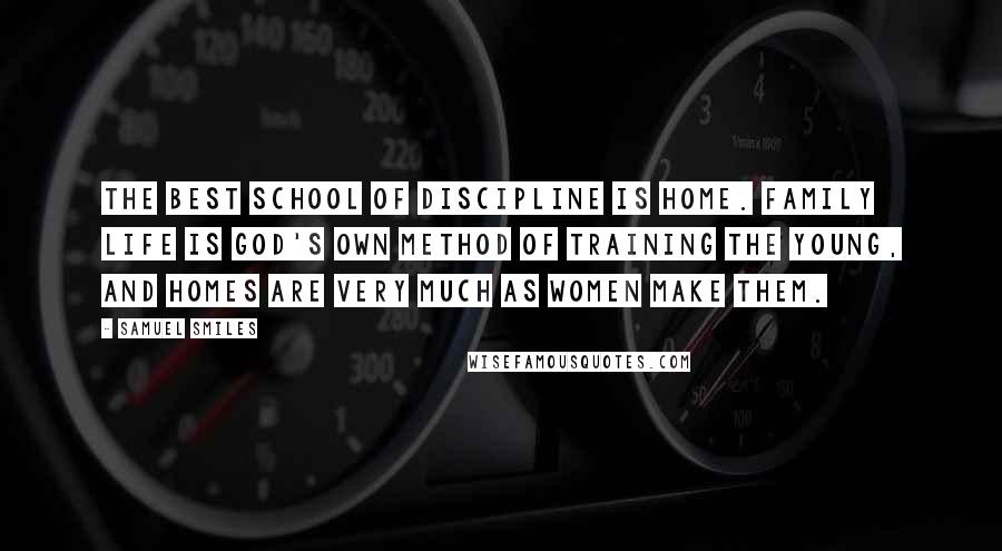 Samuel Smiles Quotes: The best school of discipline is home. Family life is God's own method of training the young, and homes are very much as women make them.