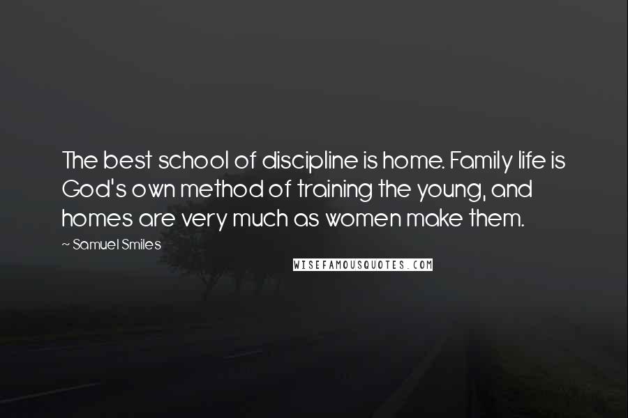 Samuel Smiles Quotes: The best school of discipline is home. Family life is God's own method of training the young, and homes are very much as women make them.