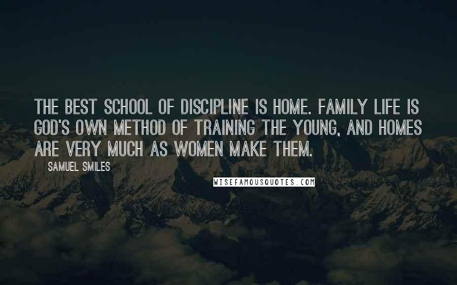 Samuel Smiles Quotes: The best school of discipline is home. Family life is God's own method of training the young, and homes are very much as women make them.