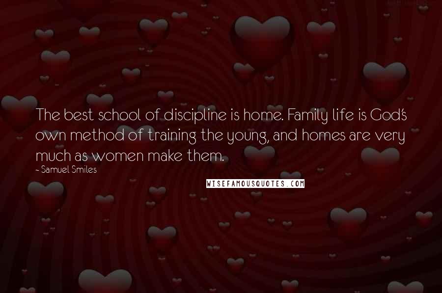 Samuel Smiles Quotes: The best school of discipline is home. Family life is God's own method of training the young, and homes are very much as women make them.