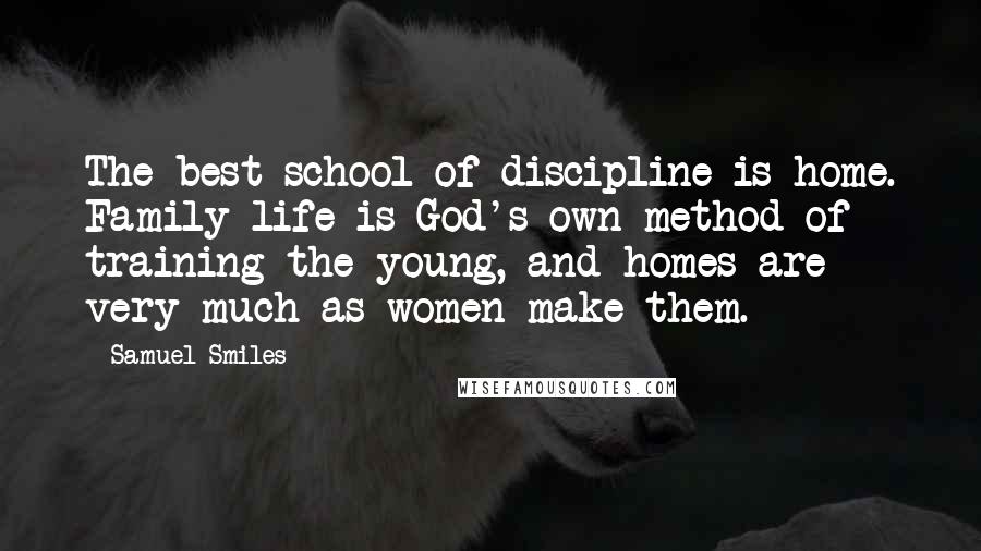 Samuel Smiles Quotes: The best school of discipline is home. Family life is God's own method of training the young, and homes are very much as women make them.