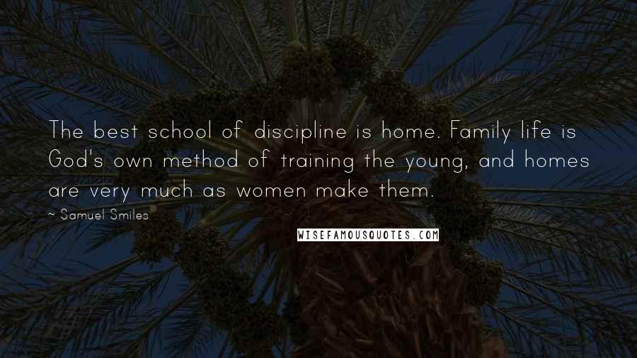 Samuel Smiles Quotes: The best school of discipline is home. Family life is God's own method of training the young, and homes are very much as women make them.