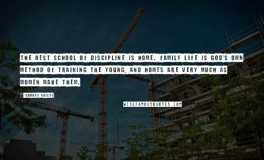 Samuel Smiles Quotes: The best school of discipline is home. Family life is God's own method of training the young, and homes are very much as women make them.