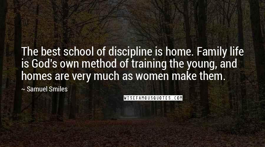 Samuel Smiles Quotes: The best school of discipline is home. Family life is God's own method of training the young, and homes are very much as women make them.