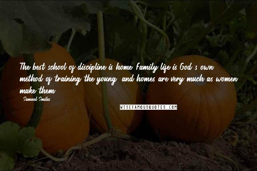 Samuel Smiles Quotes: The best school of discipline is home. Family life is God's own method of training the young, and homes are very much as women make them.