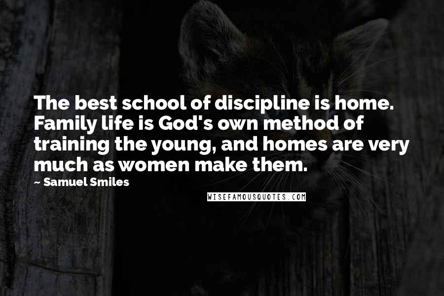 Samuel Smiles Quotes: The best school of discipline is home. Family life is God's own method of training the young, and homes are very much as women make them.