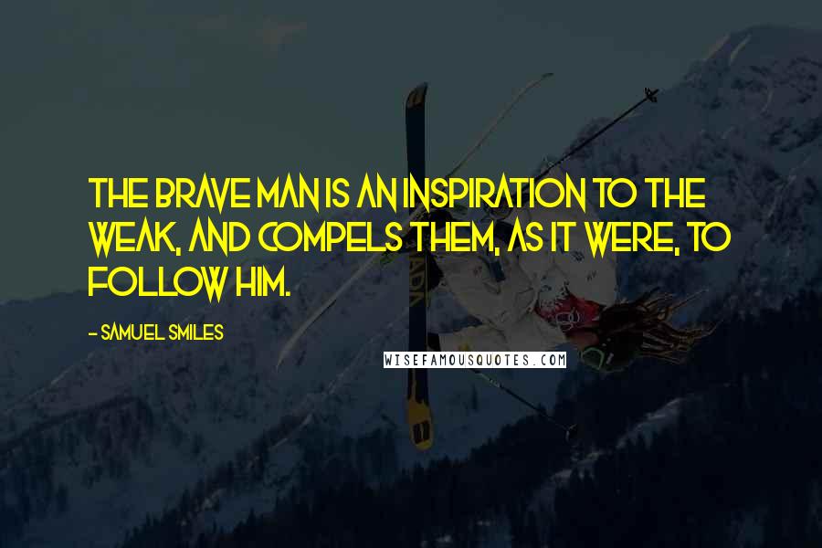 Samuel Smiles Quotes: The brave man is an inspiration to the weak, and compels them, as it were, to follow him.