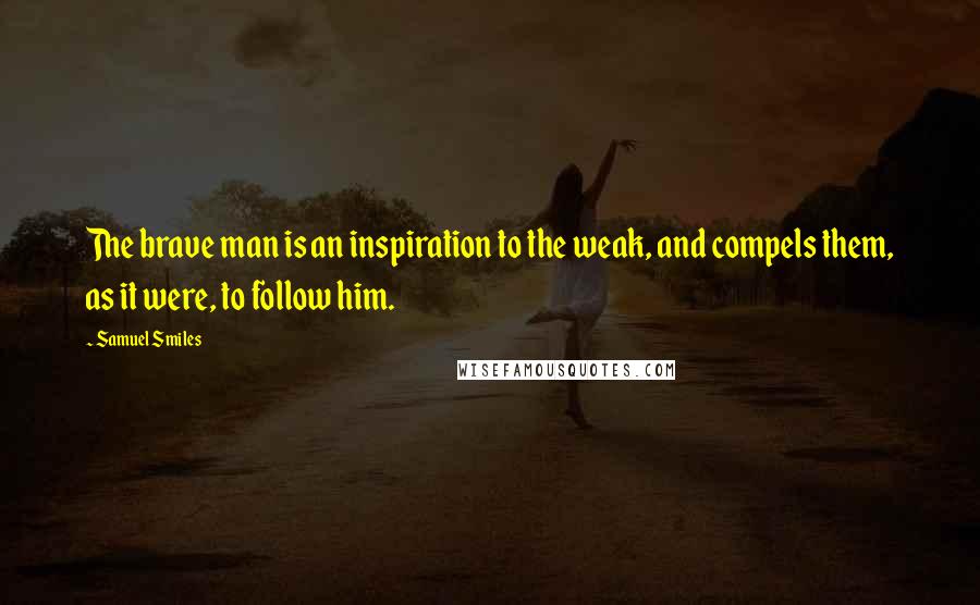 Samuel Smiles Quotes: The brave man is an inspiration to the weak, and compels them, as it were, to follow him.