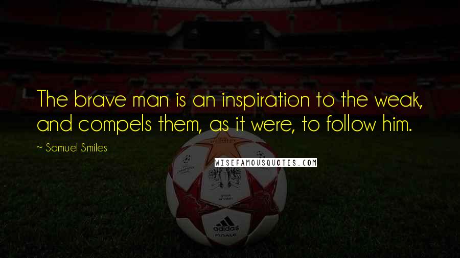 Samuel Smiles Quotes: The brave man is an inspiration to the weak, and compels them, as it were, to follow him.
