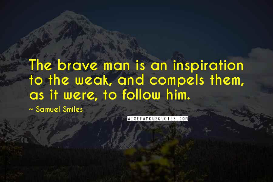 Samuel Smiles Quotes: The brave man is an inspiration to the weak, and compels them, as it were, to follow him.