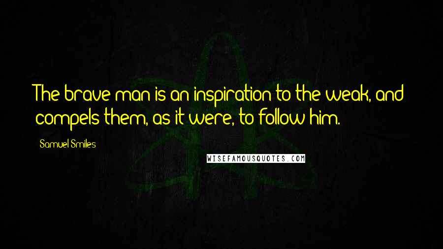 Samuel Smiles Quotes: The brave man is an inspiration to the weak, and compels them, as it were, to follow him.