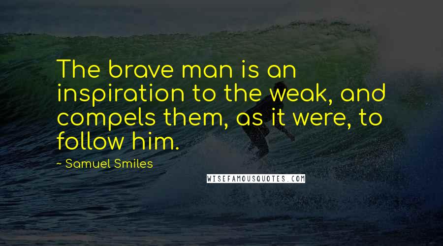 Samuel Smiles Quotes: The brave man is an inspiration to the weak, and compels them, as it were, to follow him.