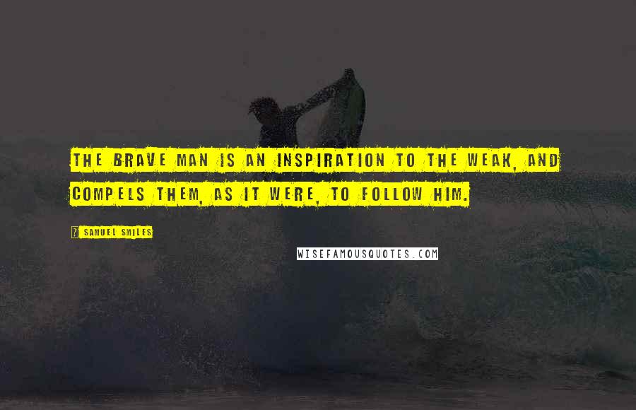 Samuel Smiles Quotes: The brave man is an inspiration to the weak, and compels them, as it were, to follow him.