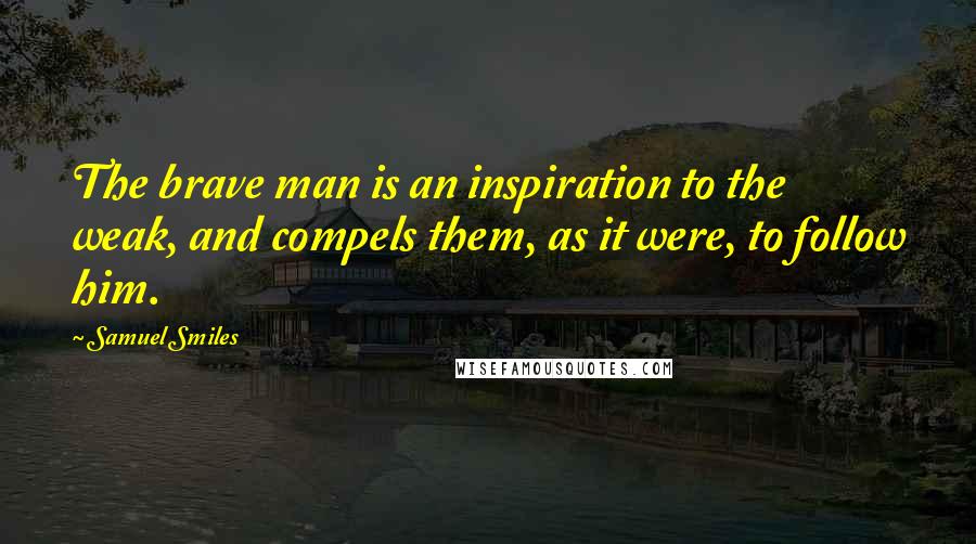 Samuel Smiles Quotes: The brave man is an inspiration to the weak, and compels them, as it were, to follow him.