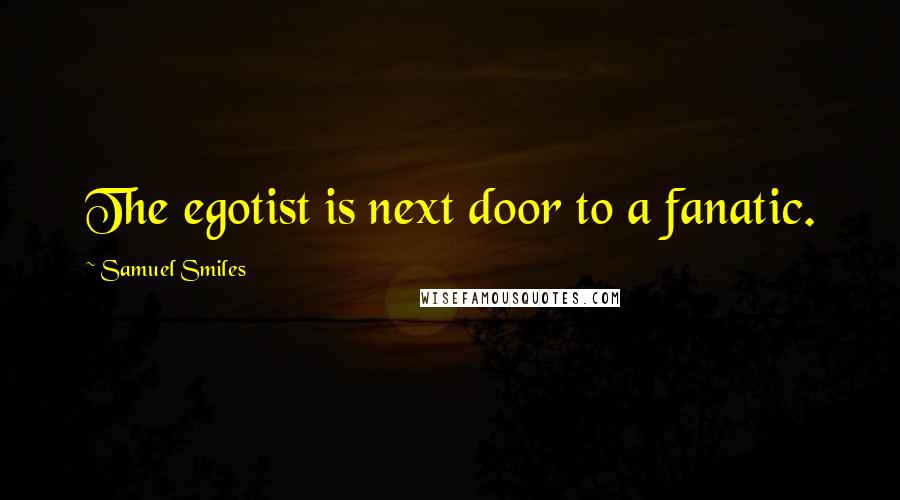 Samuel Smiles Quotes: The egotist is next door to a fanatic.