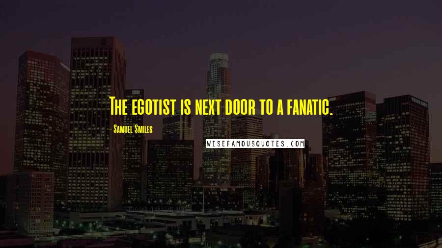 Samuel Smiles Quotes: The egotist is next door to a fanatic.