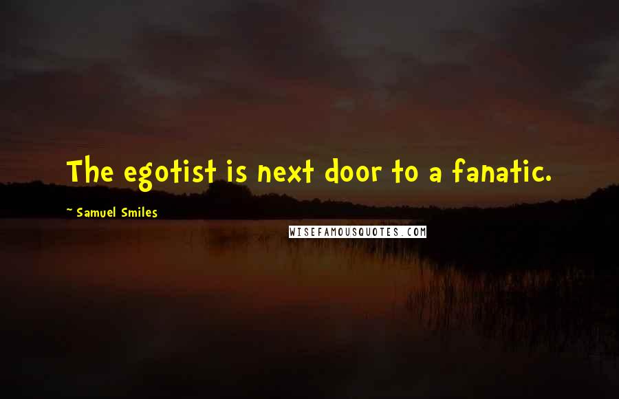 Samuel Smiles Quotes: The egotist is next door to a fanatic.