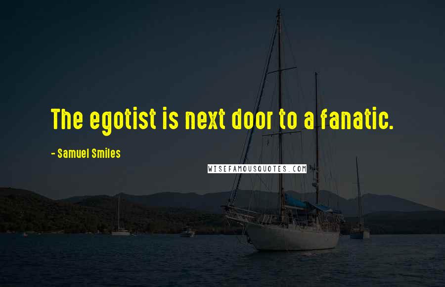 Samuel Smiles Quotes: The egotist is next door to a fanatic.